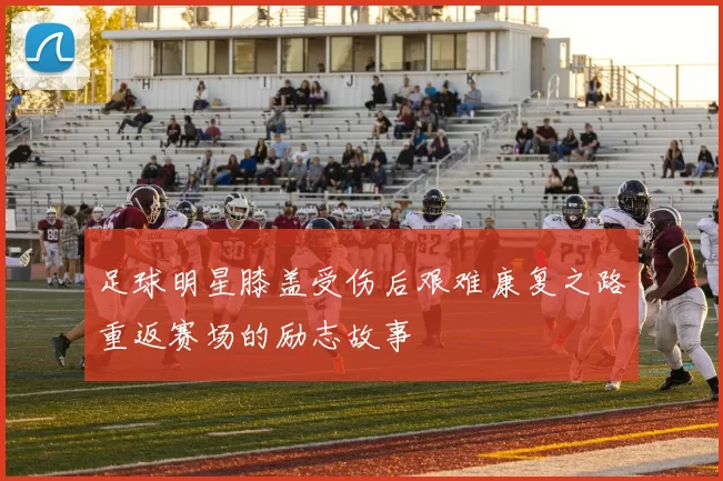 足球明星膝盖受伤后艰难康复之路重返赛场的励志故事