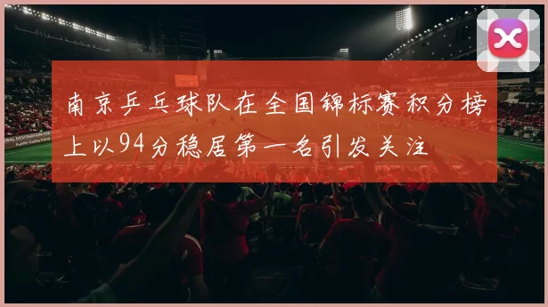 南京乒乓球队在全国锦标赛积分榜上以94分稳居第一名引发关注