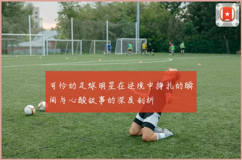 可怜的足球明星在逆境中挣扎的瞬间与心酸故事的深度剖析