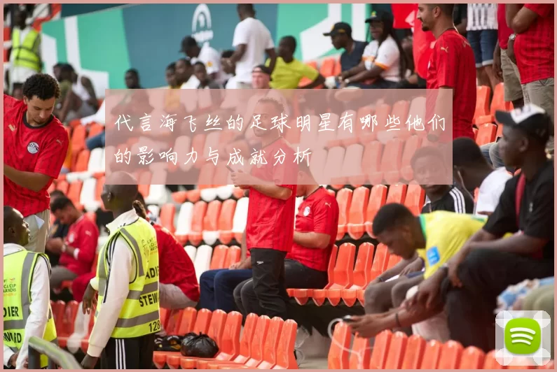 代言海飞丝的足球明星有哪些他们的影响力与成就分析