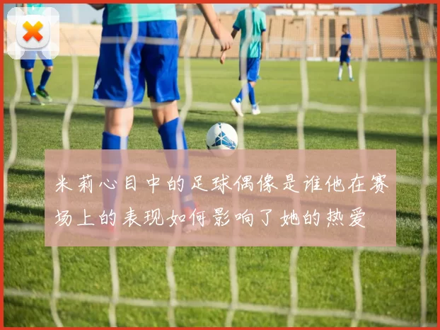 米莉心目中的足球偶像是谁他在赛场上的表现如何影响了她的热爱