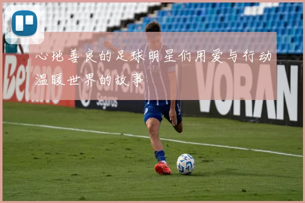心地善良的足球明星们用爱与行动温暖世界的故事