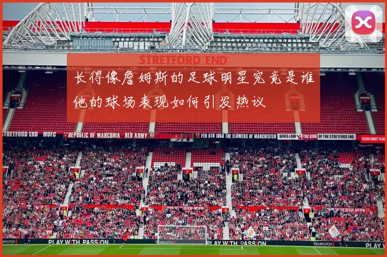 长得像詹姆斯的足球明星究竟是谁他的球场表现如何引发热议