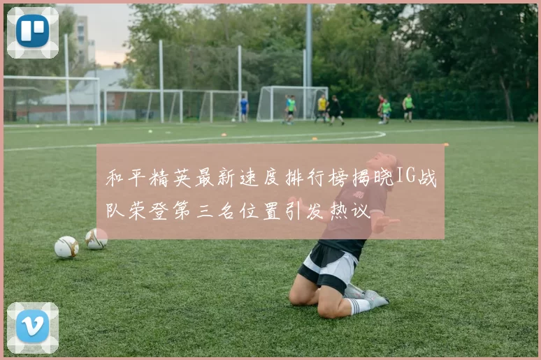 和平精英最新速度排行榜揭晓IG战队荣登第三名位置引发热议