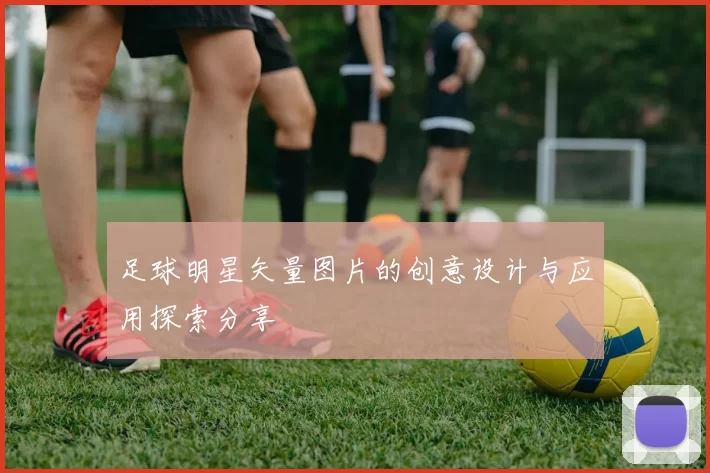 足球明星矢量图片的创意设计与应用探索分享