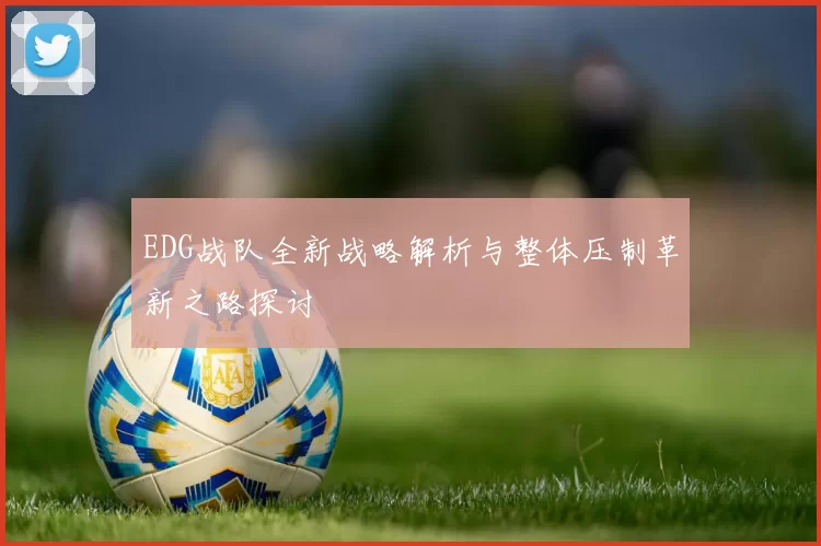EDG战队全新战略解析与整体压制革新之路探讨