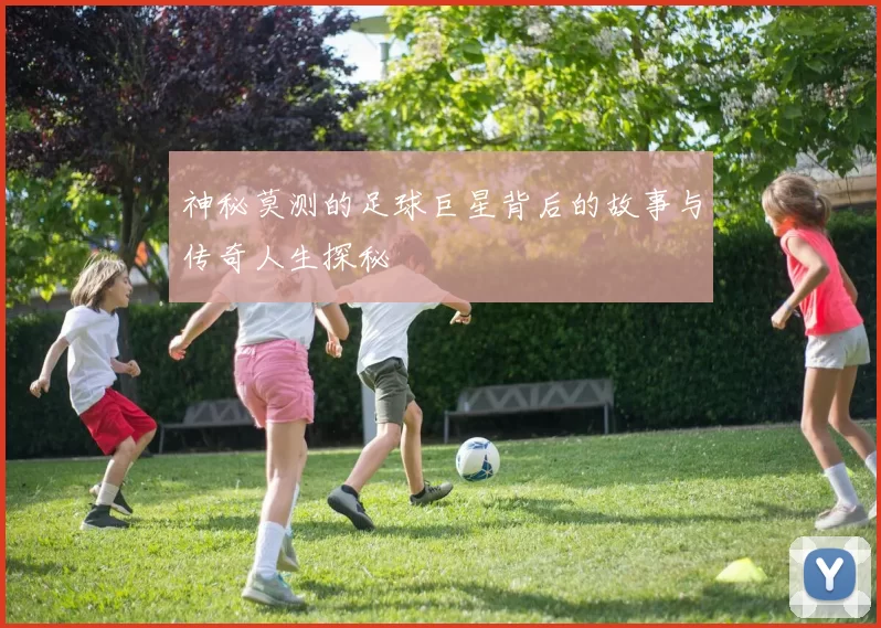 神秘莫测的足球巨星背后的故事与传奇人生探秘