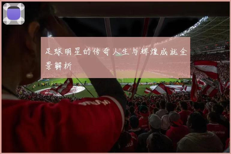 足球明星的传奇人生与辉煌成就全景解析