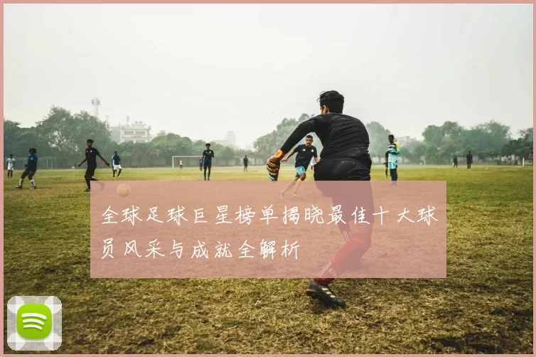 全球足球巨星榜单揭晓最佳十大球员风采与成就全解析