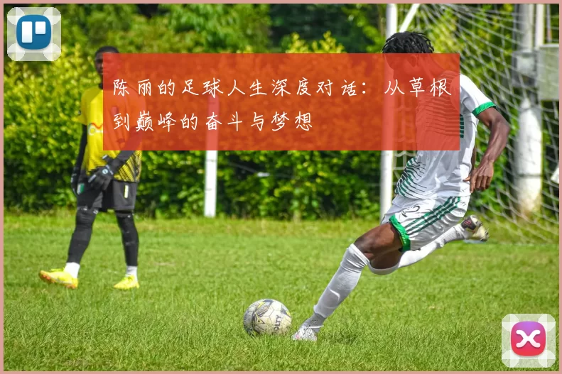 陈丽的足球人生深度对话：从草根到巅峰的奋斗与梦想