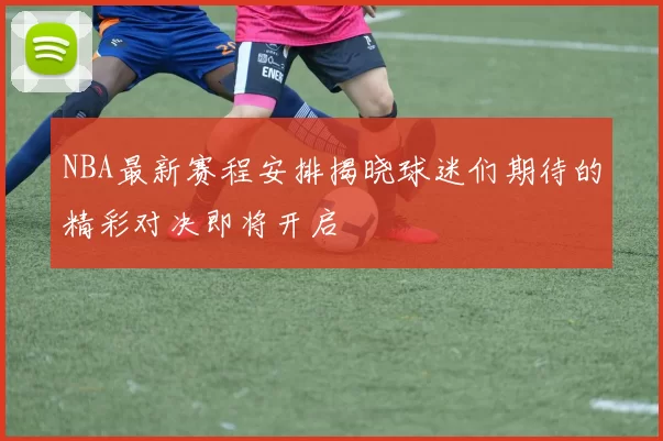 NBA最新赛程安排揭晓球迷们期待的精彩对决即将开启
