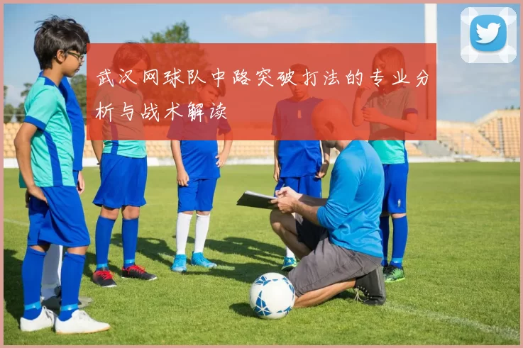 武汉网球队中路突破打法的专业分析与战术解读