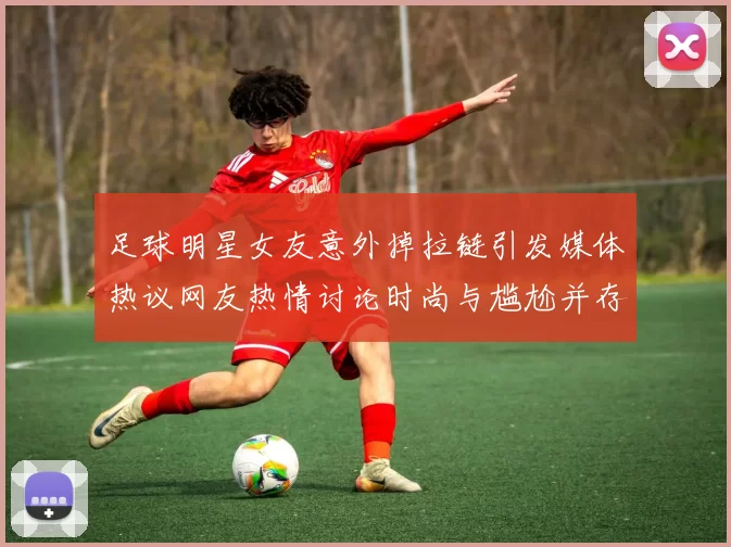 足球明星女友意外掉拉链引发媒体热议网友热情讨论时尚与尴尬并存