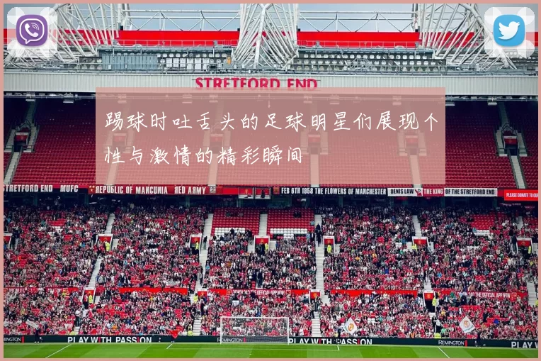 踢球时吐舌头的足球明星们展现个性与激情的精彩瞬间