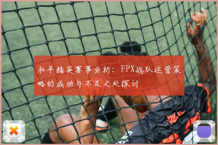 和平精英赛事分析：FPX战队运营策略的成功与不足之处探讨