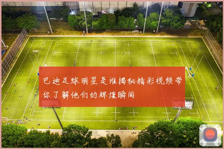 巴迪足球明星是谁揭秘精彩视频带你了解他们的辉煌瞬间