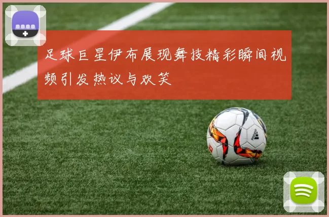 足球巨星伊布展现舞技精彩瞬间视频引发热议与欢笑