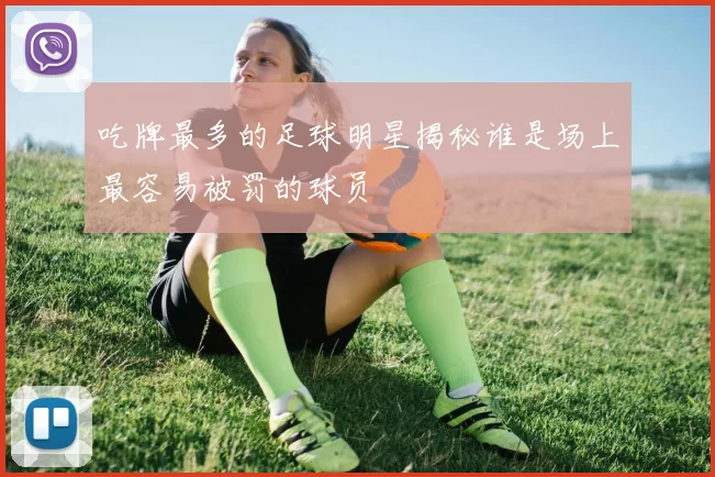 吃牌最多的足球明星揭秘谁是场上最容易被罚的球员