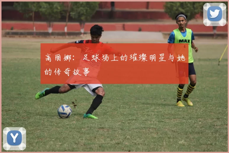 高丽娜：足球场上的璀璨明星与她的传奇故事