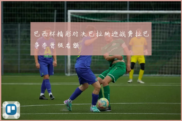 巴西杯精彩对决巴拉纳迎战费拉巴争夺晋级名额