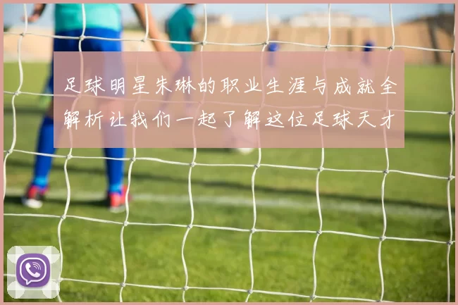 足球明星朱琳的职业生涯与成就全解析让我们一起了解这位足球天才
