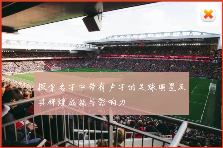 探索名字中带有卢字的足球明星及其辉煌成就与影响力