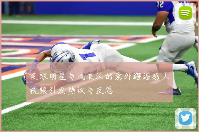 足球明星与流浪汉的意外邂逅感人视频引发热议与反思