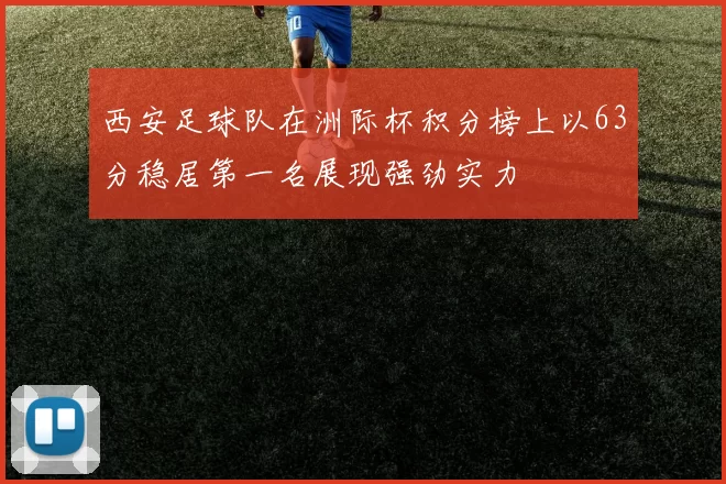 西安足球队在洲际杯积分榜上以63分稳居第一名展现强劲实力
