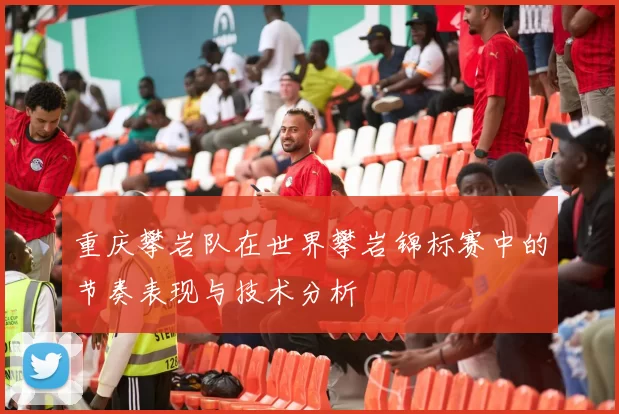重庆攀岩队在世界攀岩锦标赛中的节奏表现与技术分析