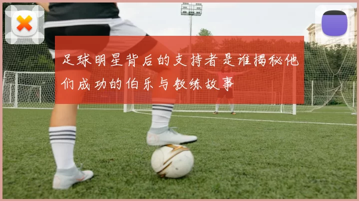 足球明星背后的支持者是谁揭秘他们成功的伯乐与教练故事