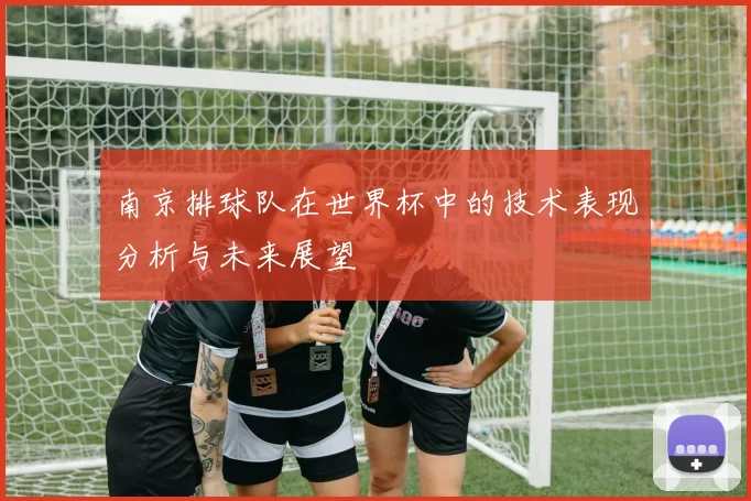 南京排球队在世界杯中的技术表现分析与未来展望