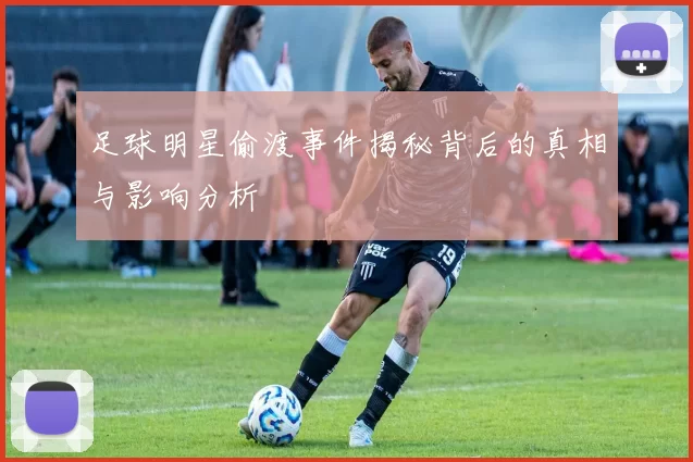 足球明星偷渡事件揭秘背后的真相与影响分析