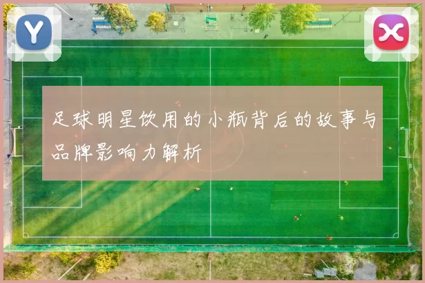 足球明星饮用的小瓶背后的故事与品牌影响力解析
