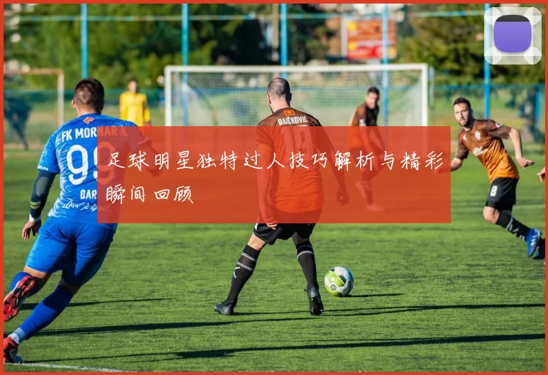 足球明星独特过人技巧解析与精彩瞬间回顾