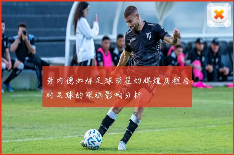 劳内德加林足球明星的辉煌历程与对足球的深远影响分析