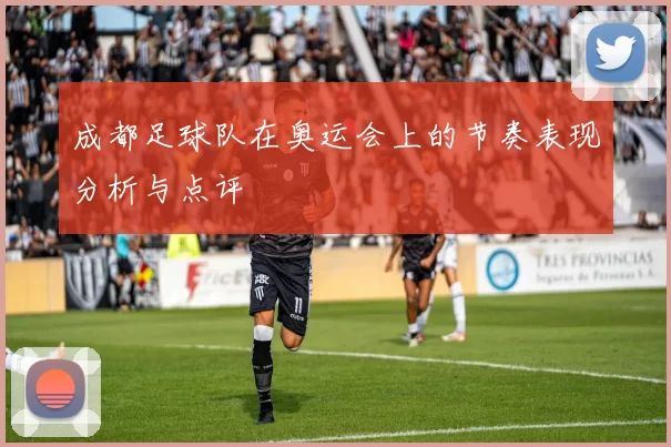 成都足球队在奥运会上的节奏表现分析与点评