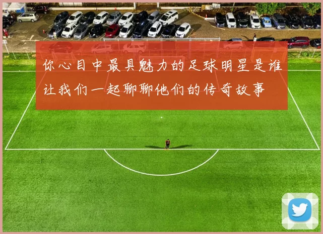 你心目中最具魅力的足球明星是谁让我们一起聊聊他们的传奇故事