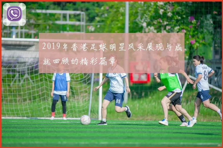 2019年香港足球明星风采展现与成就回顾的精彩篇章
