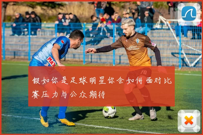 假如你是足球明星你会如何面对比赛压力与公众期待