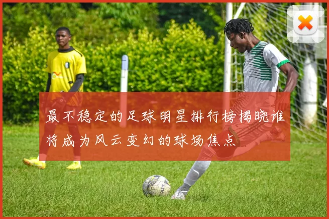 最不稳定的足球明星排行榜揭晓谁将成为风云变幻的球场焦点