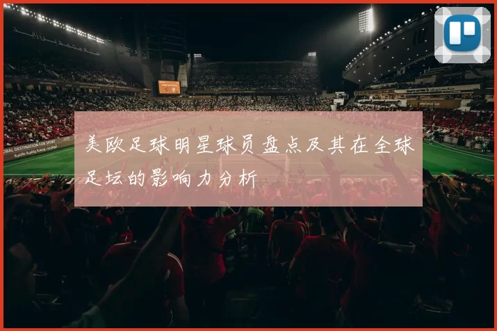 美欧足球明星球员盘点及其在全球足坛的影响力分析