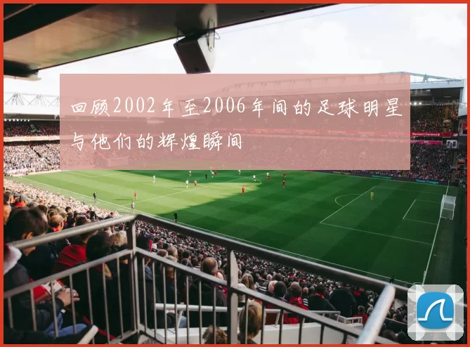 回顾2002年至2006年间的足球明星与他们的辉煌瞬间