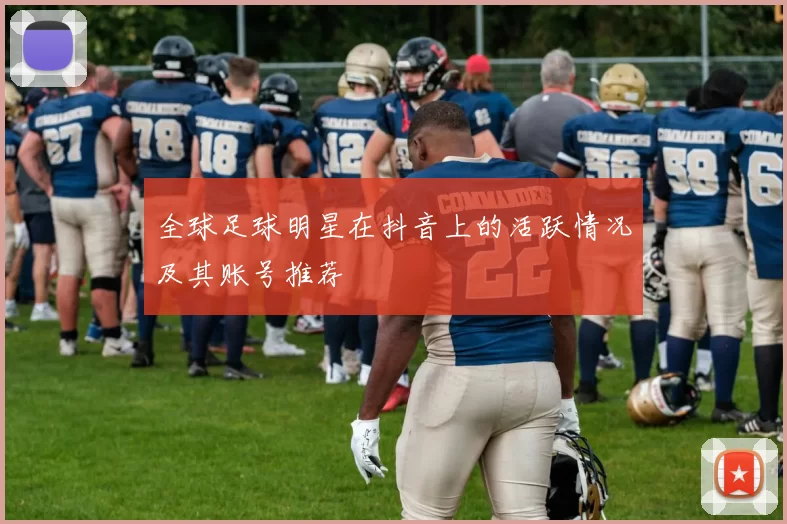全球足球明星在抖音上的活跃情况及其账号推荐