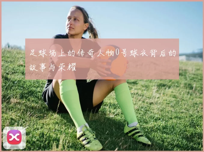 足球场上的传奇人物0号球衣背后的故事与荣耀