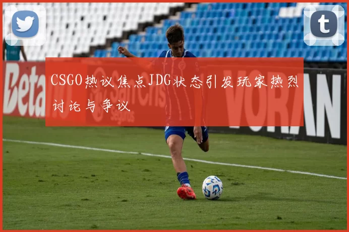 CSGO热议焦点JDG状态引发玩家热烈讨论与争议