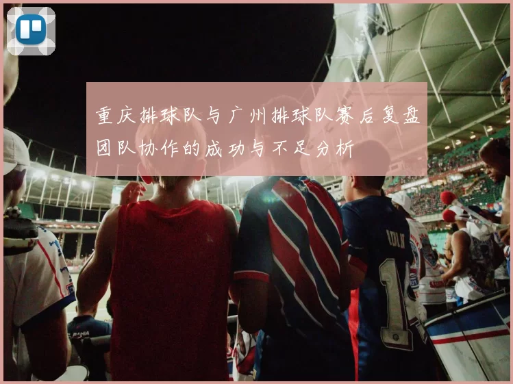 重庆排球队与广州排球队赛后复盘团队协作的成功与不足分析
