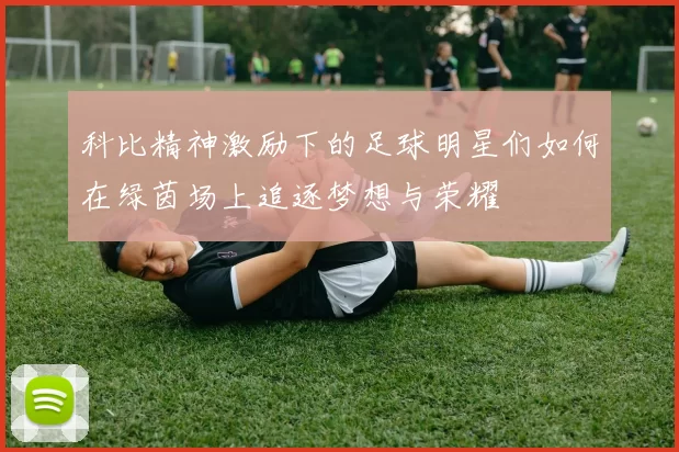 科比精神激励下的足球明星们如何在绿茵场上追逐梦想与荣耀