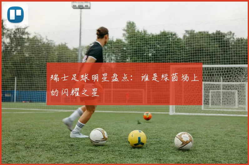 瑞士足球明星盘点：谁是绿茵场上的闪耀之星