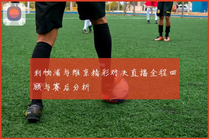 利物浦与维京精彩对决直播全程回顾与赛后分析