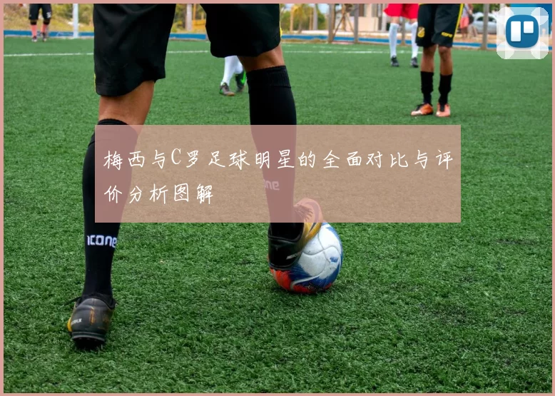 梅西与C罗足球明星的全面对比与评价分析图解